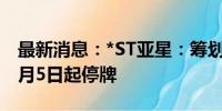 最新消息：*ST亚星：筹划重大事项 股票自8月5日起停牌