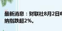 最新消息：财联社8月2日电，美股持续下跌，纳指跌超2%。