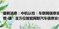 最新消息：中机认检：车联网信息安全检测实验室具备“云-管-端”全方位智能网联汽车信息安全检测能力