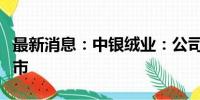 最新消息：中银绒业：公司股票被决定终止上市