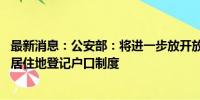 最新消息：公安部：将进一步放开放宽迁移政策 推行以经常居住地登记户口制度