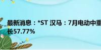 最新消息：*ST 汉马：7月电动中重卡销量为325辆 同比增长57.77%