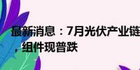 最新消息：7月光伏产业链价格：上游渐企稳，组件现普跌