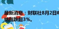 最新消息：财联社8月2日电，美股持续下跌，纳指跌超3%。