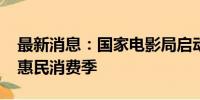 最新消息：国家电影局启动2024年全国电影惠民消费季