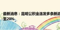 最新消息：昆明公积金连发多条新政 二套房最低首付比例降至20%