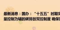 最新消息：国办：“十五五”时期实施以强度控制为主、总量控制为辅的碳排放双控制度 确保如期实现碳达峰目标