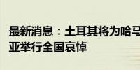 最新消息：土耳其将为哈马斯已故领导人哈尼亚举行全国哀悼