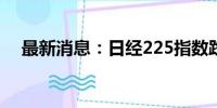 最新消息：日经225指数跌幅扩大至5%。