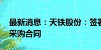 最新消息：天铁股份：签署2270.4万元材料采购合同