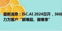 最新消息：ISC.AI 2024召开，360殷宇辉：用360大模型能力为客户“解难题、做难事”