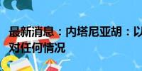 最新消息：内塔尼亚胡：以色列已做好准备应对任何情况