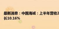 最新消息：中国海诚：上半年营收27.27亿元 净利润同比增长10.16%