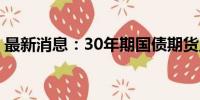 最新消息：30年期国债期货主力合约涨0.5%