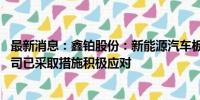 最新消息：鑫铂股份：新能源汽车板块短期发展不及预期 公司已采取措施积极应对