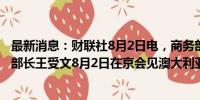 最新消息：财联社8月2日电，商务部国际贸易谈判代表兼副部长王受文8月2日在京会见澳大利亚驻华大使吉思德。