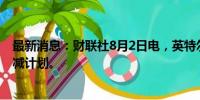 最新消息：财联社8月2日电，英特尔宣布100亿美元成本削减计划。