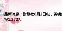 最新消息：财联社8月2日电，英镑兑美元日内跌超1%，现报1.2727。