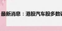 最新消息：港股汽车股多数调整 蔚来跌近7%