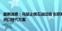 最新消息：乌禁止俄石油过境 东欧两国拒绝欧盟提出的原油进口替代方案