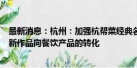 最新消息：杭州：加强杭帮菜经典名菜向预制菜、杭帮菜创新作品向餐饮产品的转化