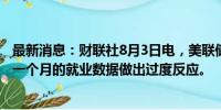 最新消息：财联社8月3日电，美联储古尔斯比表示，不要对一个月的就业数据做出过度反应。