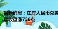 最新消息：在岸人民币兑美元较上一交易日夜盘收盘涨756点