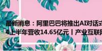 最新消息：阿里巴巴将推出AI对话式采购引擎 密尔克卫2024上半年营收14.65亿元丨产业互联网周报