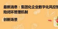 最新消息：集团化企业数字化风控管理平台及体系，建立风险闭环管理机制|创新场景