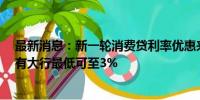 最新消息：新一轮消费贷利率优惠来袭 多家银行利率再降 有大行最低可至3%