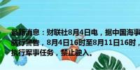 最新消息：财联社8月4日电，据中国海事局网站消息，大连海事局发布航行警告，8月4日16时至8月11日16时，渤海海峡黄海北部部分海域执行军事任务，禁止驶入。