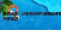 最新消息：以色列谈判代表团结束有关加沙停火协议会谈 从开罗返回