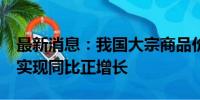 最新消息：我国大宗商品价格指数连续3个月实现同比正增长