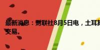 最新消息：财联社8月5日电，土耳其证券交易所开盘后暂停交易。