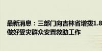 最新消息：三部门向吉林省增拨1.8万件中央救灾物资 支持做好受灾群众安置救助工作