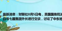 最新消息：财联社8月5日电，美国国务院消息，美国国务卿布林肯于周日与七国集团外长进行交谈，讨论了中东地区需要缓和局势的必要性。