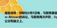 最新消息：财联社8月5日电，马斯克重启对OpenAI及其首席执行官Sam Altman的诉讼。马斯克再次声称，OpenAI将利润和商业利益置于公众利益之上。