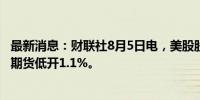 最新消息：财联社8月5日电，美股股指期货周一低开，纳指期货低开1.1%。