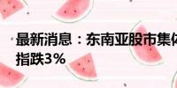 最新消息：东南亚股市集体走低 泰国主要股指跌3%