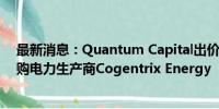 最新消息：Quantum Capital出价30亿美元从凯雷手中收购电力生产商Cogentrix Energy