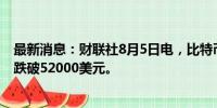 最新消息：财联社8月5日电，比特币日内跌幅扩大至12%，跌破52000美元。