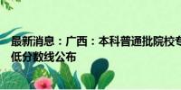 最新消息：广西：本科普通批院校专业组第四次征集投档最低分数线公布