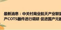 最新消息：中关村商业航天产业联盟：将对商业航天使用国产COTS器件进行调研 促进国产元器件在商业航天的应用