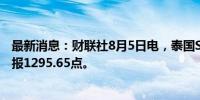 最新消息：财联社8月5日电，泰国SET指数开盘下跌1.3%，报1295.65点。