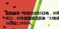 最新消息：财联社8月5日电，30年期国债收益率下破2.30%关口，30年期国债活跃券“23附息国债23”收益率下行4.35bp报2.2950%。