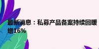 最新消息：私募产品备案持续回暖：数量连升2月 7月环比增16%