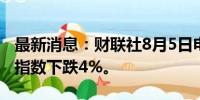 最新消息：财联社8月5日电，埃及的EGX 30指数下跌4%。