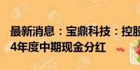 最新消息：宝鼎科技：控股股东提议实施2024年度中期现金分红