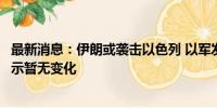 最新消息：伊朗或袭击以色列 以军发言人：对平民的紧急指示暂无变化