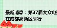 最新消息：第37届大众电影百花奖颁奖典礼在成都高新区举行